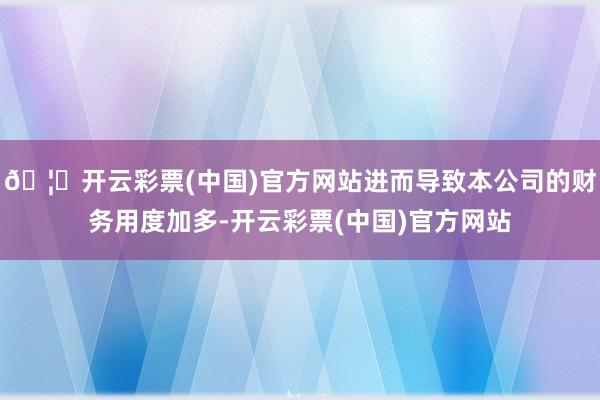 🦄开云彩票(中国)官方网站进而导致本公司的财务用度加多-开云彩票(中国)官方网站