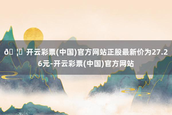 🦄开云彩票(中国)官方网站正股最新价为27.26元-开云彩票(中国)官方网站