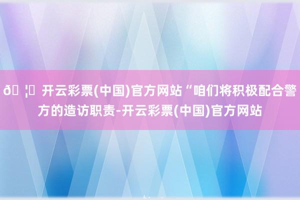 🦄开云彩票(中国)官方网站“咱们将积极配合警方的造访职责-开云彩票(中国)官方网站