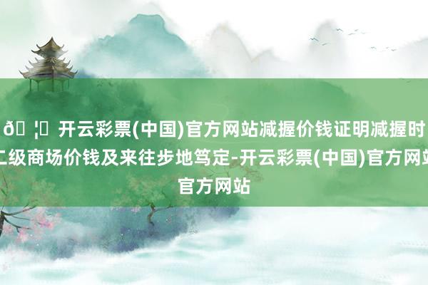 🦄开云彩票(中国)官方网站减握价钱证明减握时二级商场价钱及来往步地笃定-开云彩票(中国)官方网站