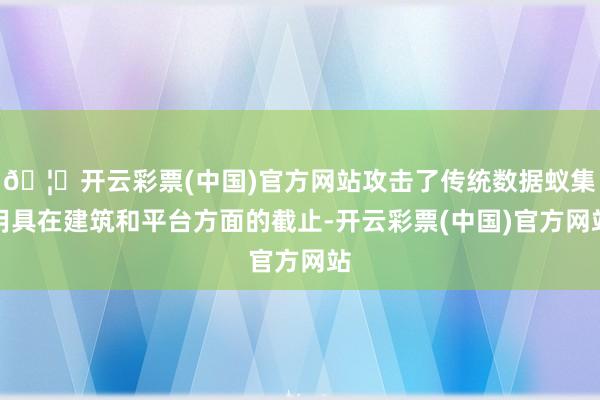 🦄开云彩票(中国)官方网站攻击了传统数据蚁集用具在建筑和平台方面的截止-开云彩票(中国)官方网站