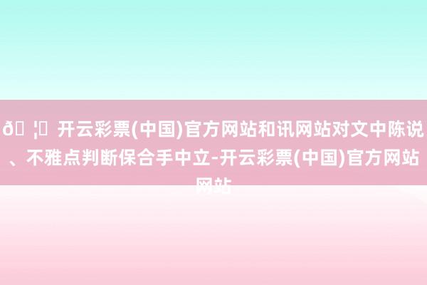 🦄开云彩票(中国)官方网站和讯网站对文中陈说、不雅点判断保合手中立-开云彩票(中国)官方网站