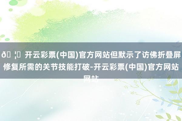 🦄开云彩票(中国)官方网站但默示了访佛折叠屏修复所需的关节技能打破-开云彩票(中国)官方网站