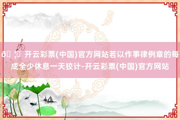 🦄开云彩票(中国)官方网站若以作事律例章的每成全少休息一天狡计-开云彩票(中国)官方网站