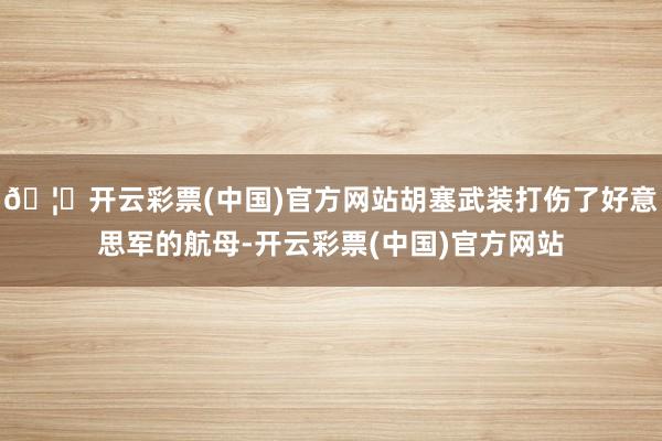 🦄开云彩票(中国)官方网站胡塞武装打伤了好意思军的航母-开云彩票(中国)官方网站