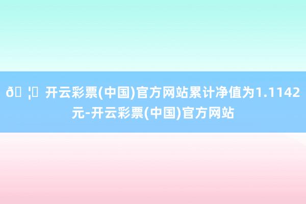 🦄开云彩票(中国)官方网站累计净值为1.1142元-开云彩票(中国)官方网站