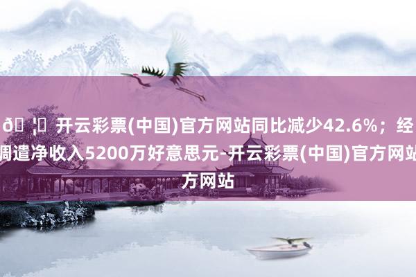 🦄开云彩票(中国)官方网站同比减少42.6%;经调遣净收入5200万好意思元-开云彩票(中国)官方网站