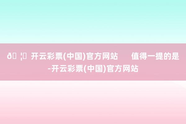 🦄开云彩票(中国)官方网站 值得一提的是-开云彩票(中国)官方网站