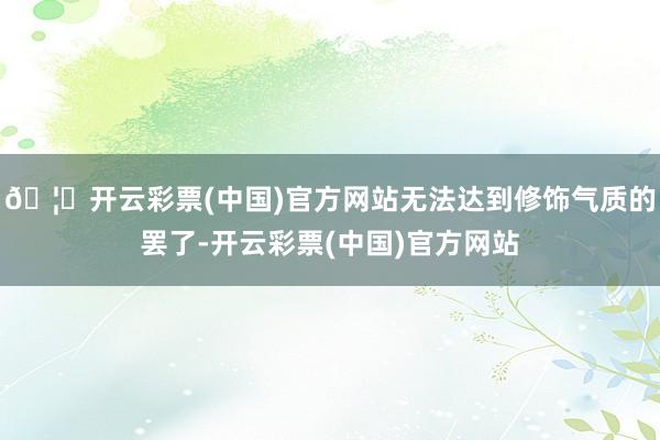 🦄开云彩票(中国)官方网站无法达到修饰气质的罢了-开云彩票(中国)官方网站