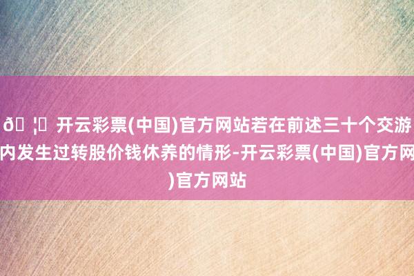 🦄开云彩票(中国)官方网站若在前述三十个交游日内发生过转股价钱休养的情形-开云彩票(中国)官方网站