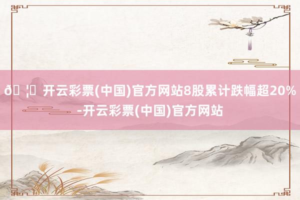🦄开云彩票(中国)官方网站8股累计跌幅超20%-开云彩票(中国)官方网站