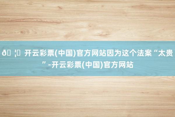 🦄开云彩票(中国)官方网站因为这个法案“太贵”-开云彩票(中国)官方网站