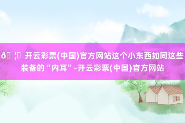 🦄开云彩票(中国)官方网站这个小东西如同这些装备的“内耳”-开云彩票(中国)官方网站