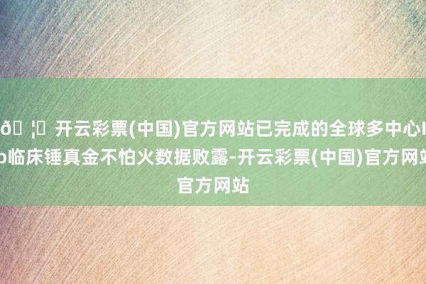 🦄开云彩票(中国)官方网站已完成的全球多中心IIb临床锤真金不怕火数据败露-开云彩票(中国)官方网站