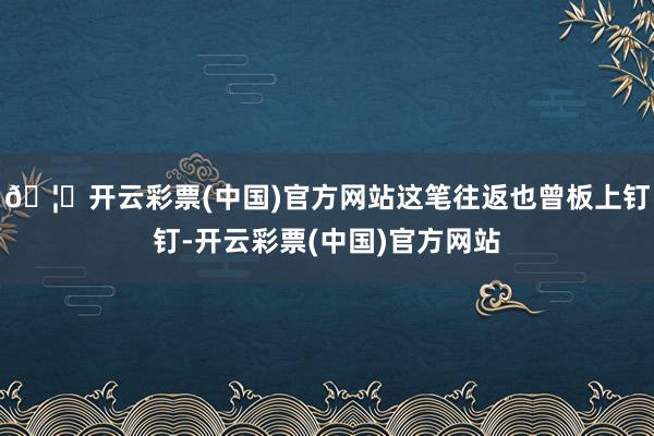 🦄开云彩票(中国)官方网站这笔往返也曾板上钉钉-开云彩票(中国)官方网站