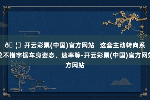 🦄开云彩票(中国)官方网站 这套主动转向系统不错字据车身姿态、速率等-开云彩票(中国)官方网站