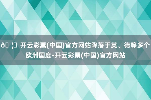🦄开云彩票(中国)官方网站降落于英、德等多个欧洲国度-开云彩票(中国)官方网站