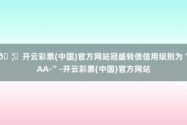 🦄开云彩票(中国)官方网站冠盛转债信用级别为“AA-”-开云彩票(中国)官方网站