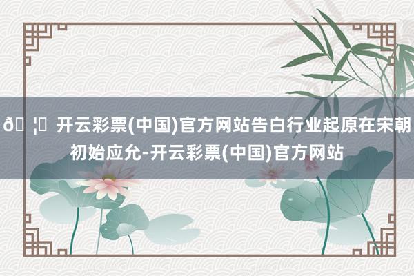 🦄开云彩票(中国)官方网站告白行业起原在宋朝初始应允-开云彩票(中国)官方网站