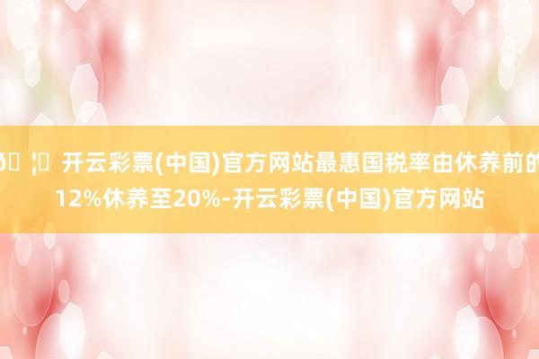 🦄开云彩票(中国)官方网站最惠国税率由休养前的12%休养至20%-开云彩票(中国)官方网站