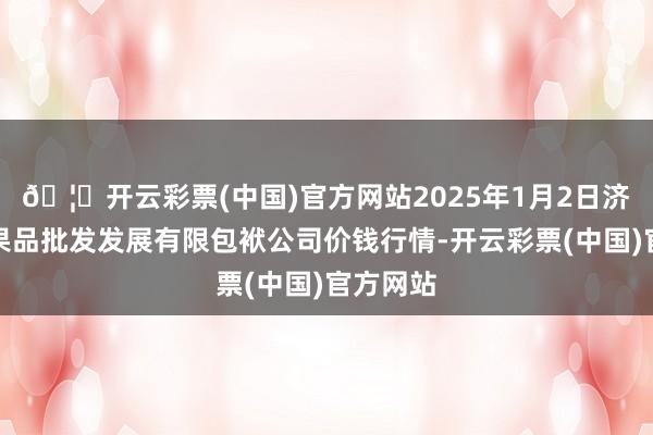 🦄开云彩票(中国)官方网站2025年1月2日济南堤口果品批发发展有限包袱公司价钱行情-开云彩票(中国)官方网站