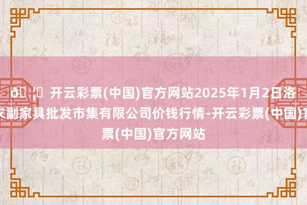 🦄开云彩票(中国)官方网站2025年1月2日洛阳宏进农副家具批发市集有限公司价钱行情-开云彩票(中国)官方网站