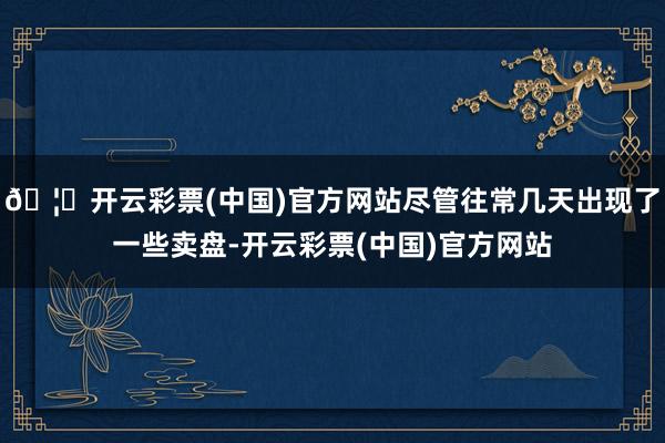 🦄开云彩票(中国)官方网站尽管往常几天出现了一些卖盘-开云彩票(中国)官方网站