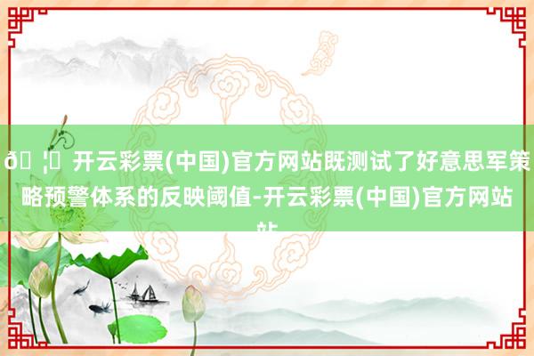 🦄开云彩票(中国)官方网站既测试了好意思军策略预警体系的反映阈值-开云彩票(中国)官方网站