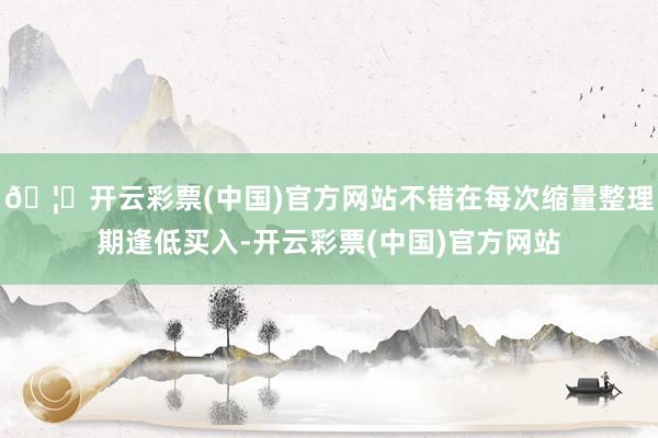 🦄开云彩票(中国)官方网站不错在每次缩量整理期逢低买入-开云彩票(中国)官方网站