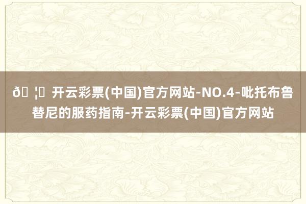 🦄开云彩票(中国)官方网站-NO.4-吡托布鲁替尼的服药指南-开云彩票(中国)官方网站