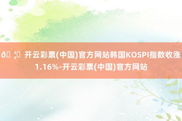 🦄开云彩票(中国)官方网站韩国KOSPI指数收涨1.16%-开云彩票(中国)官方网站