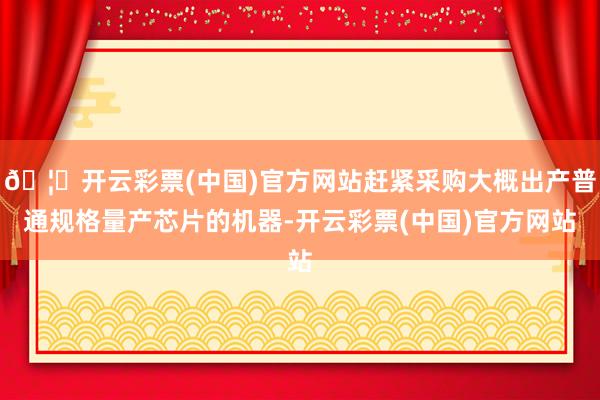 🦄开云彩票(中国)官方网站赶紧采购大概出产普通规格量产芯片的机器-开云彩票(中国)官方网站
