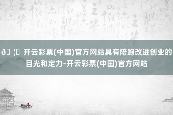 🦄开云彩票(中国)官方网站具有陪跑改进创业的目光和定力-开云彩票(中国)官方网站