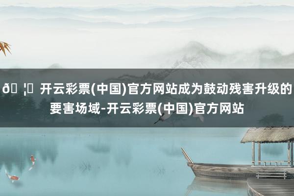 🦄开云彩票(中国)官方网站成为鼓动残害升级的要害场域-开云彩票(中国)官方网站