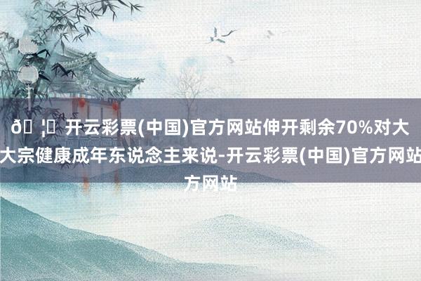 🦄开云彩票(中国)官方网站伸开剩余70%对大大宗健康成年东说念主来说-开云彩票(中国)官方网站