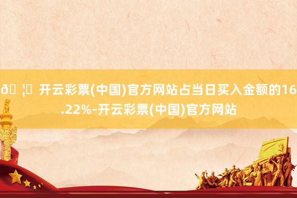 🦄开云彩票(中国)官方网站占当日买入金额的16.22%-开云彩票(中国)官方网站