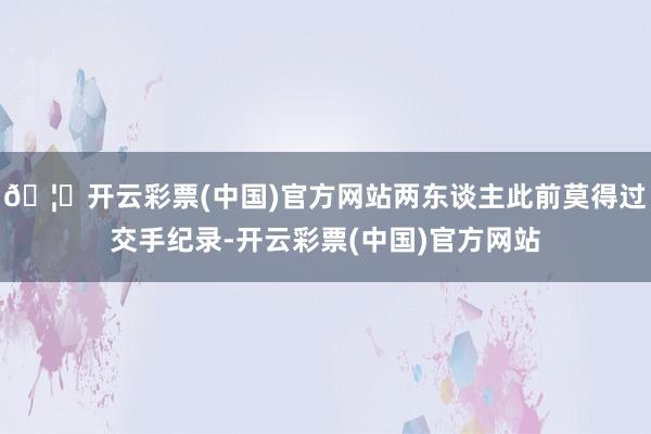 🦄开云彩票(中国)官方网站两东谈主此前莫得过交手纪录-开云彩票(中国)官方网站