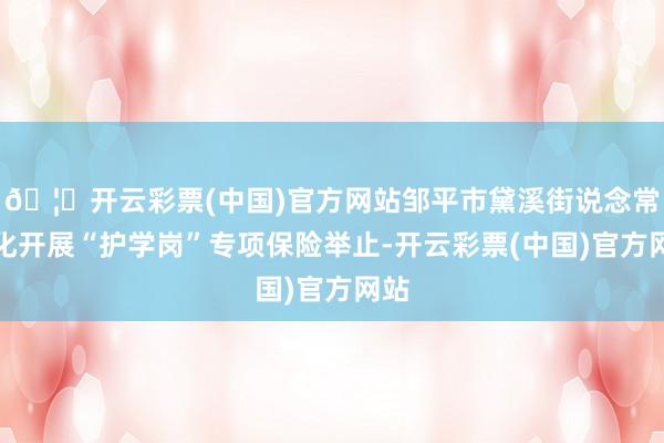 🦄开云彩票(中国)官方网站邹平市黛溪街说念常态化开展“护学岗”专项保险举止-开云彩票(中国)官方网站