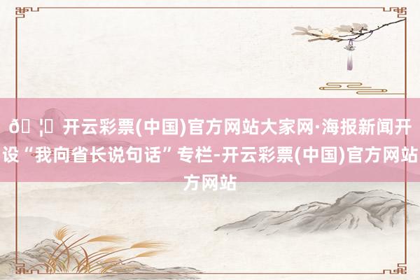🦄开云彩票(中国)官方网站大家网·海报新闻开设“我向省长说句话”专栏-开云彩票(中国)官方网站