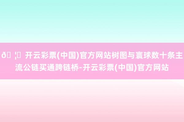 🦄开云彩票(中国)官方网站树图与寰球数十条主流公链买通跨链桥-开云彩票(中国)官方网站