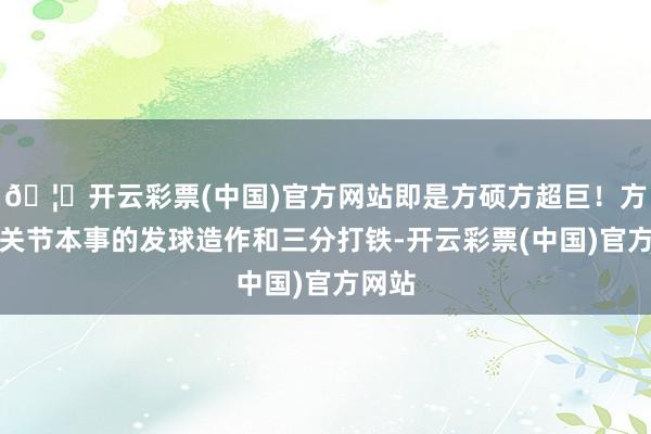 🦄开云彩票(中国)官方网站即是方硕方超巨!方硕在关节本事的发球造作和三分打铁-开云彩票(中国)官方网站