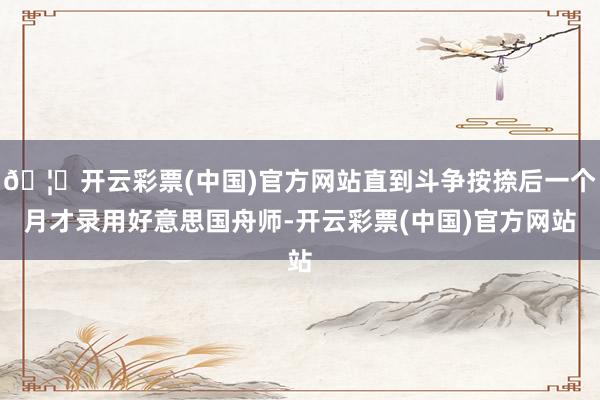 🦄开云彩票(中国)官方网站直到斗争按捺后一个月才录用好意思国舟师-开云彩票(中国)官方网站