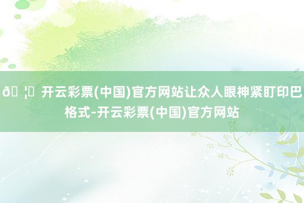 🦄开云彩票(中国)官方网站让众人眼神紧盯印巴格式-开云彩票(中国)官方网站
