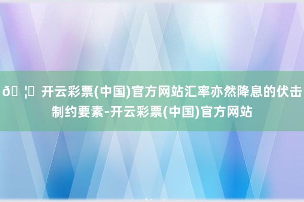 🦄开云彩票(中国)官方网站汇率亦然降息的伏击制约要素-开云彩票(中国)官方网站