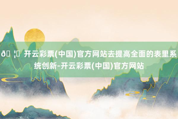 🦄开云彩票(中国)官方网站去提高全面的表里系统创新-开云彩票(中国)官方网站