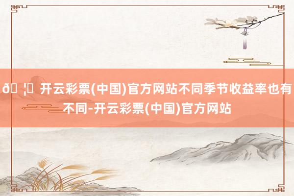 🦄开云彩票(中国)官方网站不同季节收益率也有不同-开云彩票(中国)官方网站