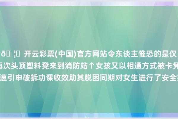 🦄开云彩票(中国)官方网站令东谈主惟恐的是仅过了约1小时该女生便再次头顶塑料凳来到消防站↑女孩又以相通方式被卡凭借此前教化消防员快速引申破拆功课收效助其脱困同期对女生进行了安全扶持注佛西宾平常安全贯注事项 发布于:广西壮族自治区-开云彩票(中国)官方网站