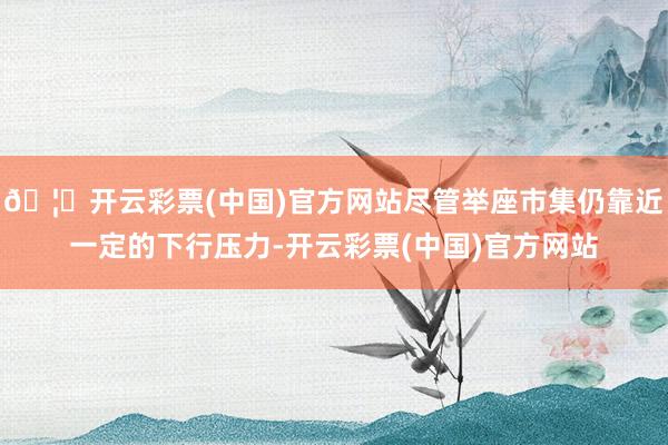 🦄开云彩票(中国)官方网站尽管举座市集仍靠近一定的下行压力-开云彩票(中国)官方网站