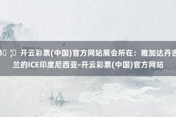 🦄开云彩票(中国)官方网站展会所在:雅加达丹吉兰的ICE印度尼西亚-开云彩票(中国)官方网站