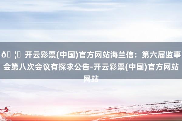 🦄开云彩票(中国)官方网站海兰信:第六届监事会第八次会议有探求公告-开云彩票(中国)官方网站